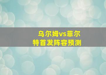 乌尔姆vs菲尔特首发阵容预测