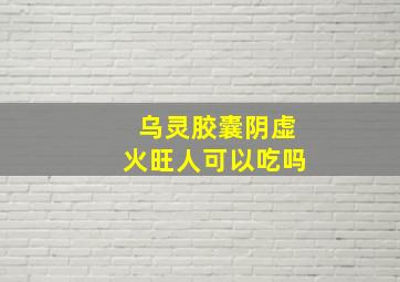 乌灵胶囊阴虚火旺人可以吃吗