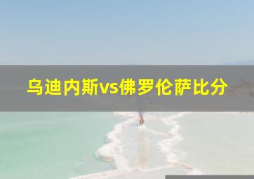 乌迪内斯vs佛罗伦萨比分