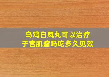 乌鸡白凤丸可以治疗子宫肌瘤吗吃多久见效