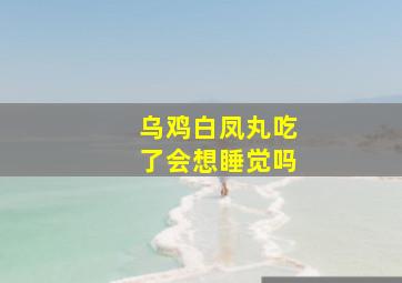 乌鸡白凤丸吃了会想睡觉吗