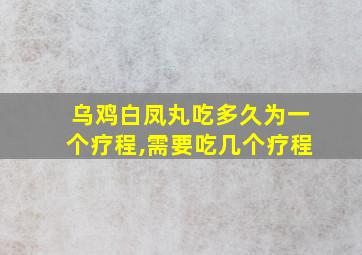 乌鸡白凤丸吃多久为一个疗程,需要吃几个疗程