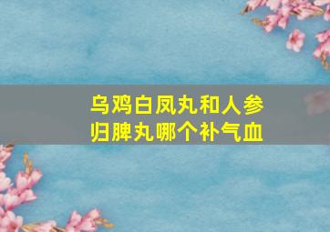 乌鸡白凤丸和人参归脾丸哪个补气血