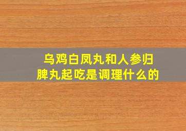 乌鸡白凤丸和人参归脾丸起吃是调理什么的