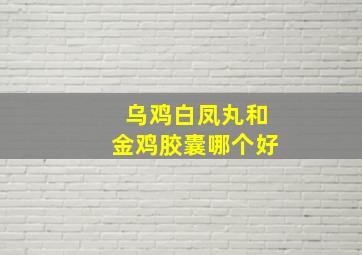 乌鸡白凤丸和金鸡胶囊哪个好