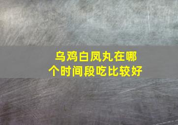 乌鸡白凤丸在哪个时间段吃比较好