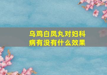 乌鸡白凤丸对妇科病有没有什么效果