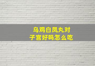 乌鸡白凤丸对子宫好吗怎么吃