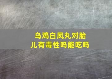 乌鸡白凤丸对胎儿有毒性吗能吃吗