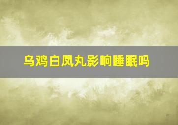 乌鸡白凤丸影响睡眠吗