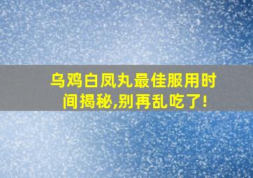 乌鸡白凤丸最佳服用时间揭秘,别再乱吃了!