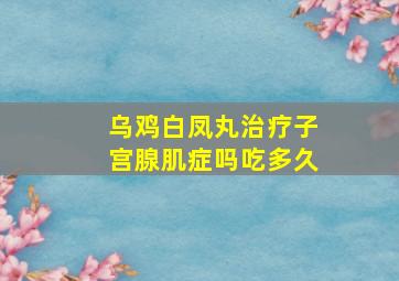 乌鸡白凤丸治疗子宫腺肌症吗吃多久