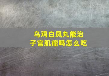 乌鸡白凤丸能治子宫肌瘤吗怎么吃