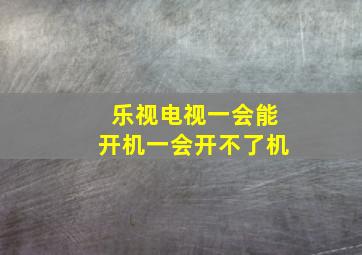 乐视电视一会能开机一会开不了机