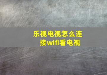 乐视电视怎么连接wifi看电视