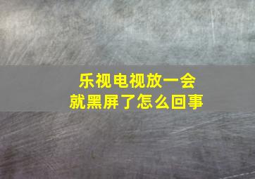 乐视电视放一会就黑屏了怎么回事