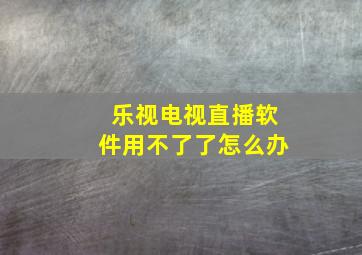 乐视电视直播软件用不了了怎么办