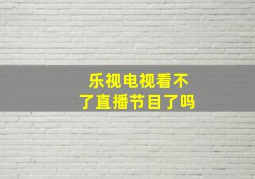 乐视电视看不了直播节目了吗