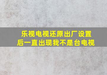 乐视电视还原出厂设置后一直出现我不是台电视