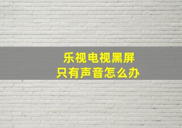 乐视电视黑屏只有声音怎么办