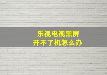 乐视电视黑屏开不了机怎么办