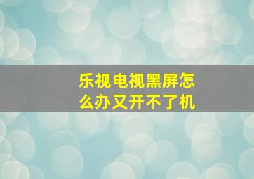 乐视电视黑屏怎么办又开不了机