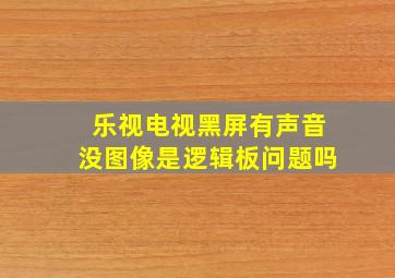 乐视电视黑屏有声音没图像是逻辑板问题吗