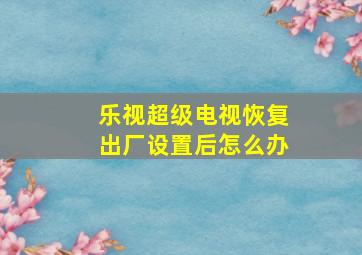 乐视超级电视恢复出厂设置后怎么办