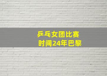 乒乓女团比赛时间24年巴黎