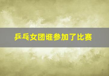 乒乓女团谁参加了比赛