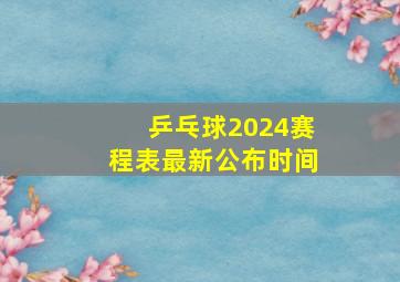 乒乓球2024赛程表最新公布时间