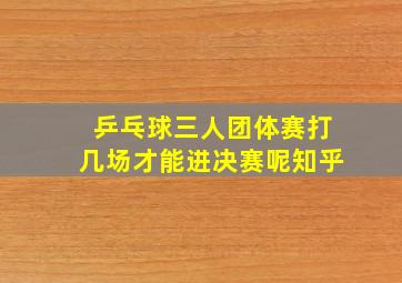 乒乓球三人团体赛打几场才能进决赛呢知乎