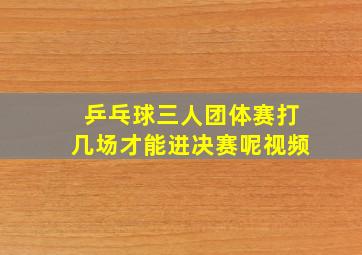 乒乓球三人团体赛打几场才能进决赛呢视频