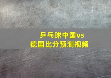 乒乓球中国vs德国比分预测视频