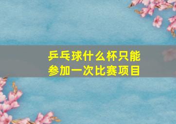 乒乓球什么杯只能参加一次比赛项目