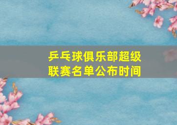 乒乓球俱乐部超级联赛名单公布时间