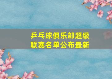 乒乓球俱乐部超级联赛名单公布最新