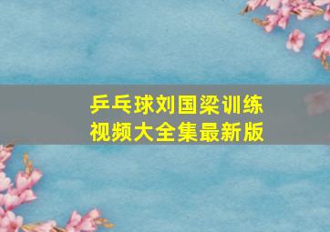 乒乓球刘国梁训练视频大全集最新版