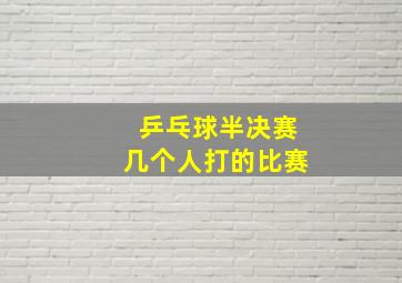 乒乓球半决赛几个人打的比赛