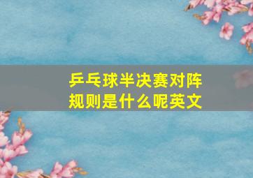 乒乓球半决赛对阵规则是什么呢英文