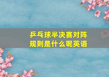 乒乓球半决赛对阵规则是什么呢英语