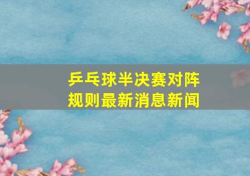 乒乓球半决赛对阵规则最新消息新闻