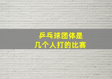 乒乓球团体是几个人打的比赛