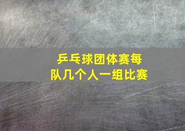 乒乓球团体赛每队几个人一组比赛