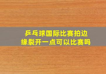 乒乓球国际比赛拍边缘裂开一点可以比赛吗