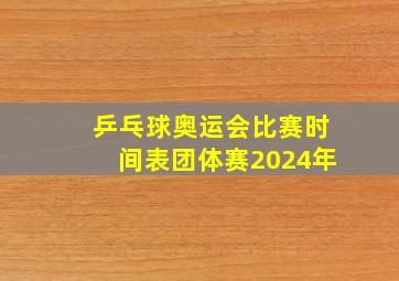 乒乓球奥运会比赛时间表团体赛2024年