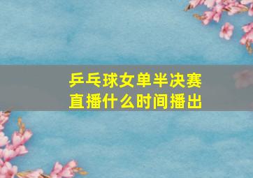 乒乓球女单半决赛直播什么时间播出