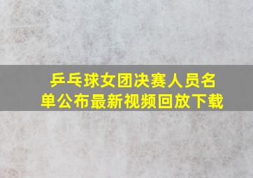 乒乓球女团决赛人员名单公布最新视频回放下载