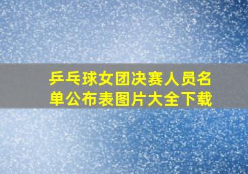 乒乓球女团决赛人员名单公布表图片大全下载