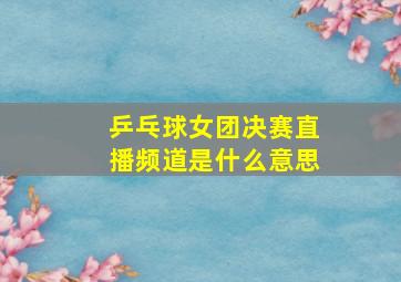 乒乓球女团决赛直播频道是什么意思